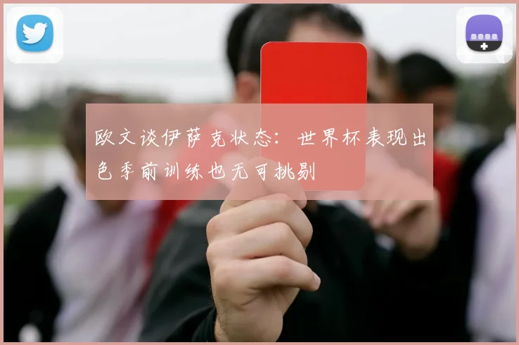 欧文谈伊萨克状态：世界杯表现出色季前训练也无可挑剔