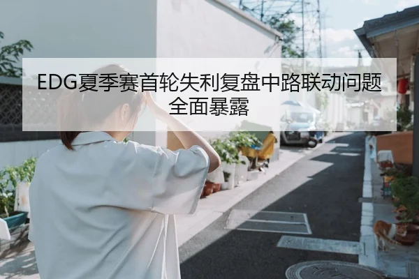 EDG夏季赛首轮失利复盘中路联动问题全面暴露
