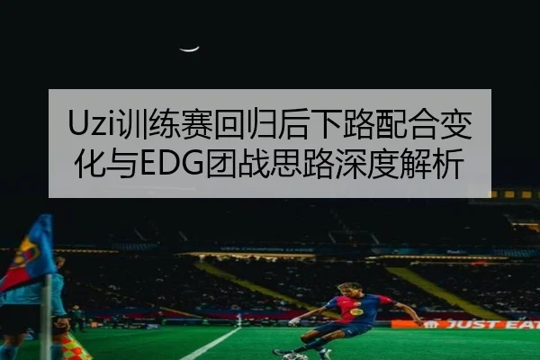 Uzi训练赛回归后下路配合变化与EDG团战思路深度解析