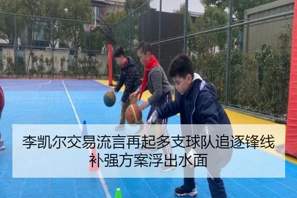 李凯尔交易流言再起多支球队追逐锋线补强方案浮出水面
