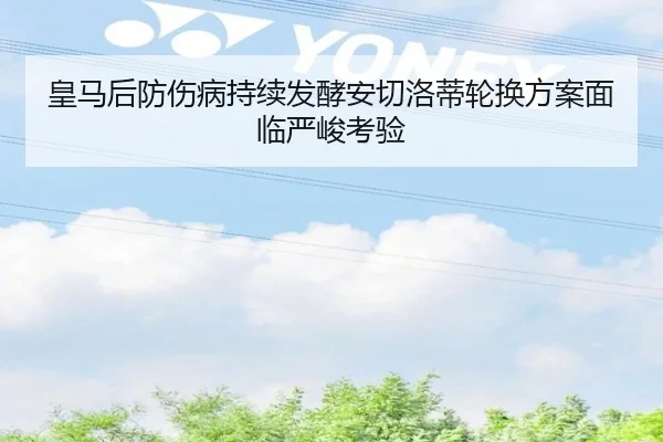 皇马后防伤病持续发酵安切洛蒂轮换方案面临严峻考验