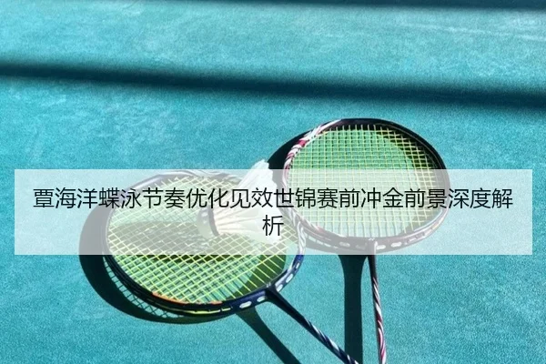 覃海洋蝶泳节奏优化见效世锦赛前冲金前景深度解析